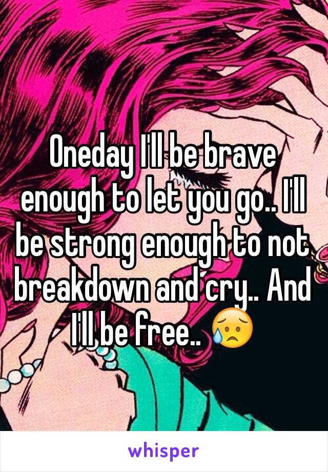 Oneday I'll be brave enough to let you go.. I'll be strong enough to not breakdown and cry.. And I'll be free.. 😥