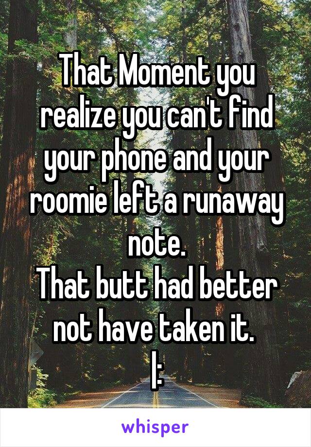 That Moment you realize you can't find your phone and your roomie left a runaway note.
That butt had better not have taken it. 
|: