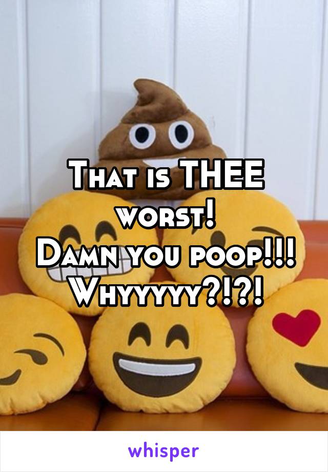 That is THEE worst!
Damn you poop!!! Whyyyyy?!?!