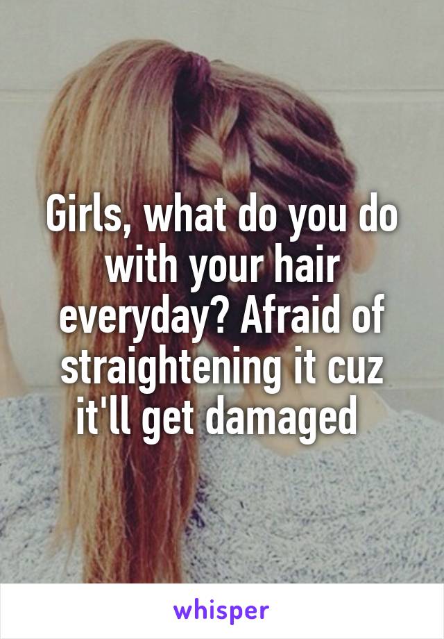 Girls, what do you do with your hair everyday? Afraid of straightening it cuz it'll get damaged 