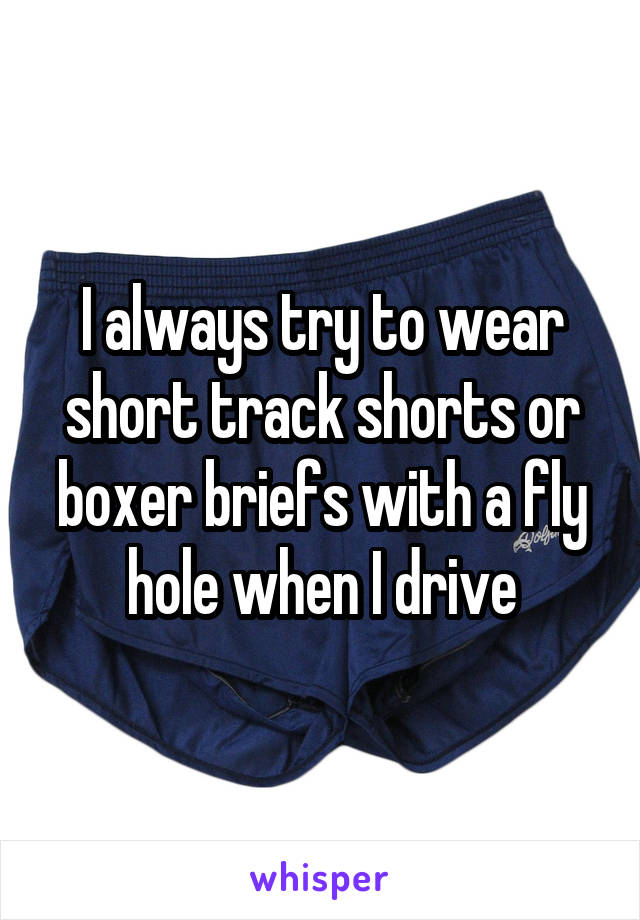 I always try to wear short track shorts or boxer briefs with a fly hole when I drive
