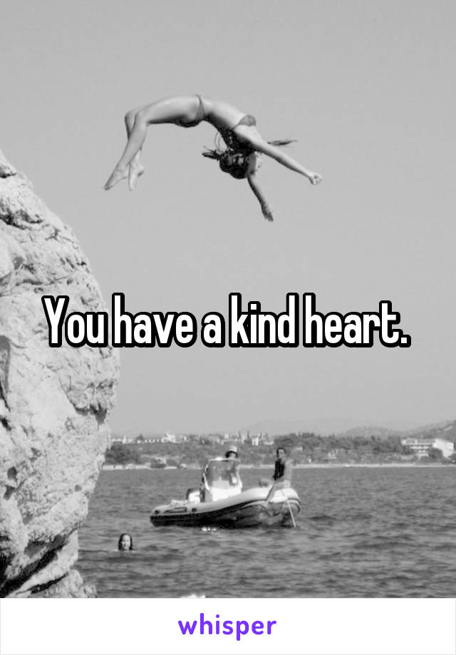 You have a kind heart. 