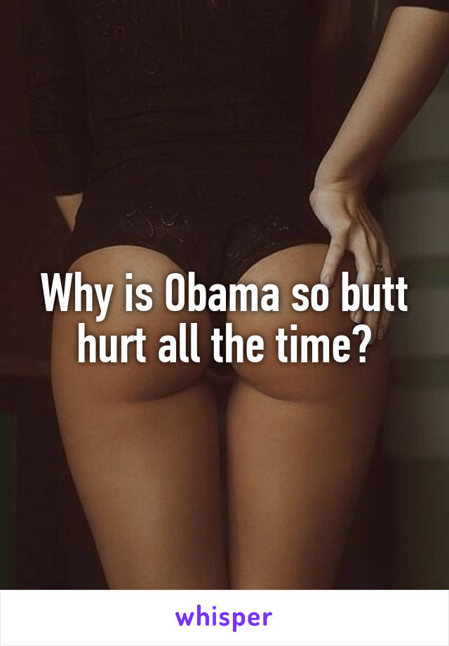Why is Obama so butt hurt all the time?