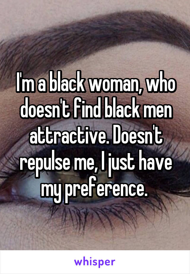 I'm a black woman, who doesn't find black men attractive. Doesn't repulse me, I just have my preference. 