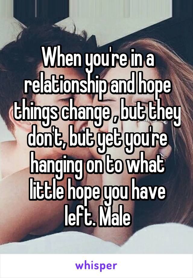 When you're in a relationship and hope things change , but they don't, but yet you're hanging on to what little hope you have left. Male