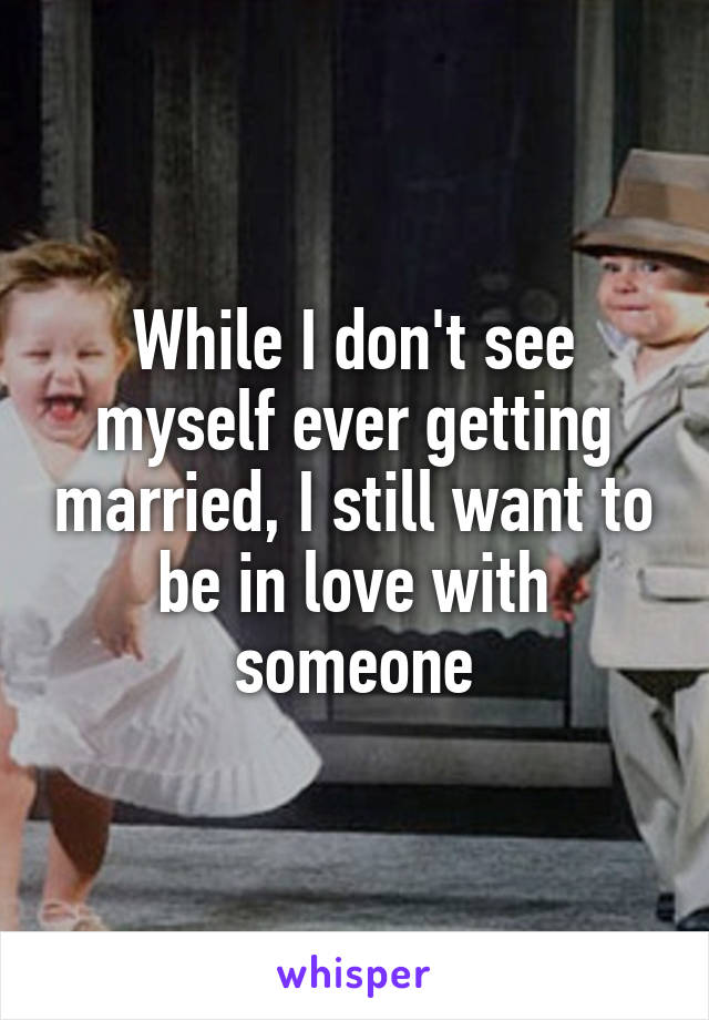 While I don't see myself ever getting married, I still want to be in love with someone