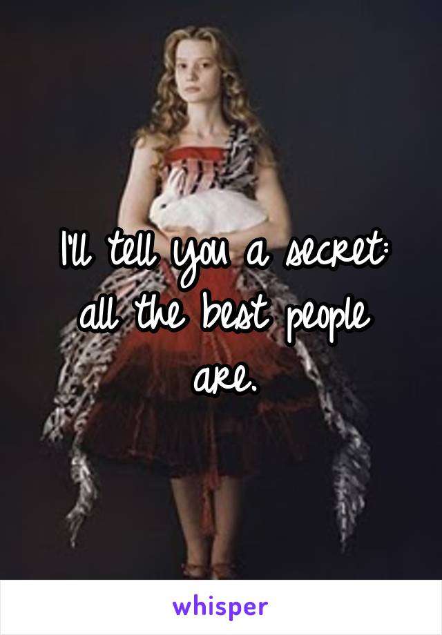 I'll tell you a secret:
all the best people are.