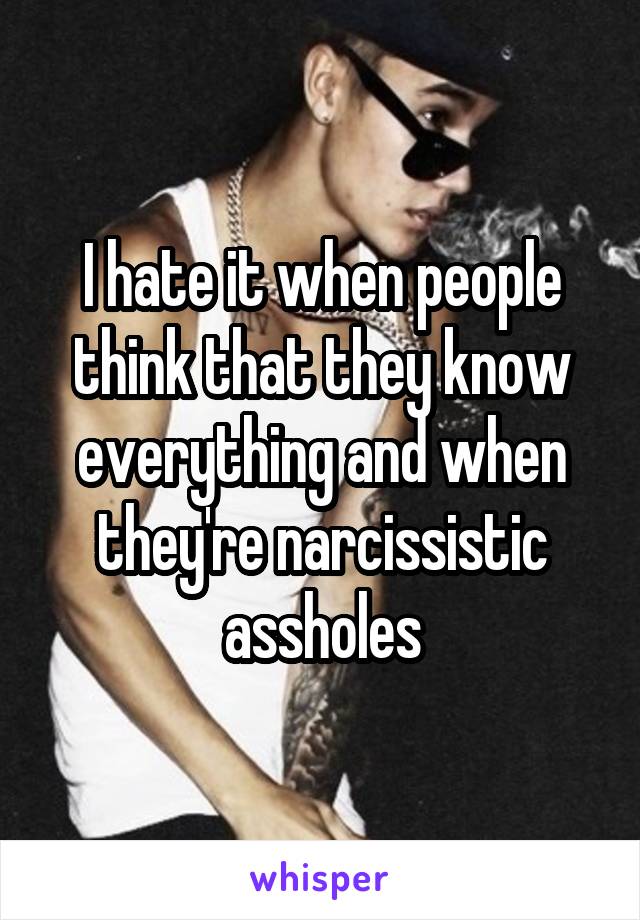 I hate it when people think that they know everything and when they're narcissistic assholes