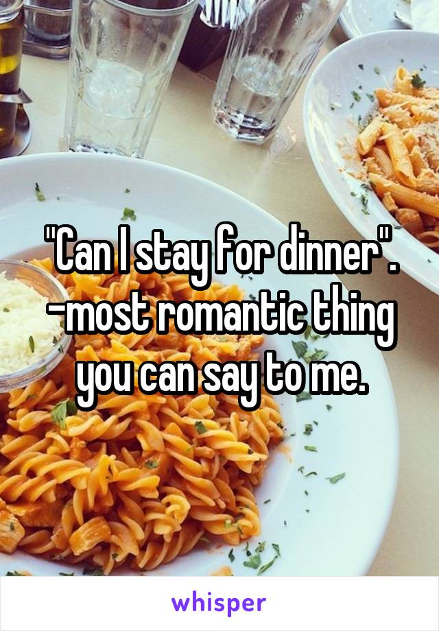 "Can I stay for dinner".
-most romantic thing you can say to me.