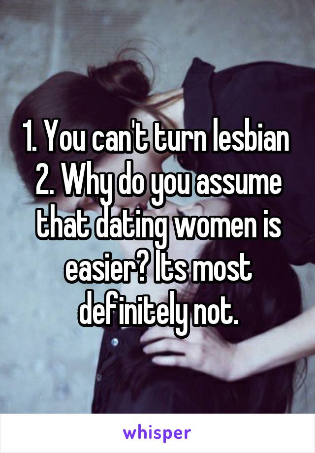 1. You can't turn lesbian 
2. Why do you assume that dating women is easier? Its most definitely not.