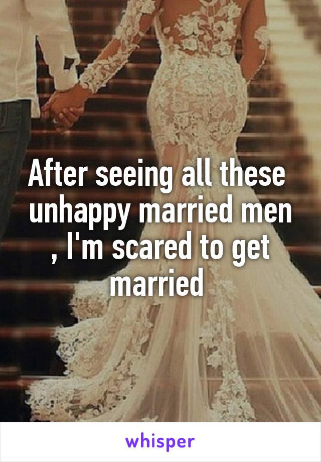 After seeing all these 
unhappy married men , I'm scared to get married 