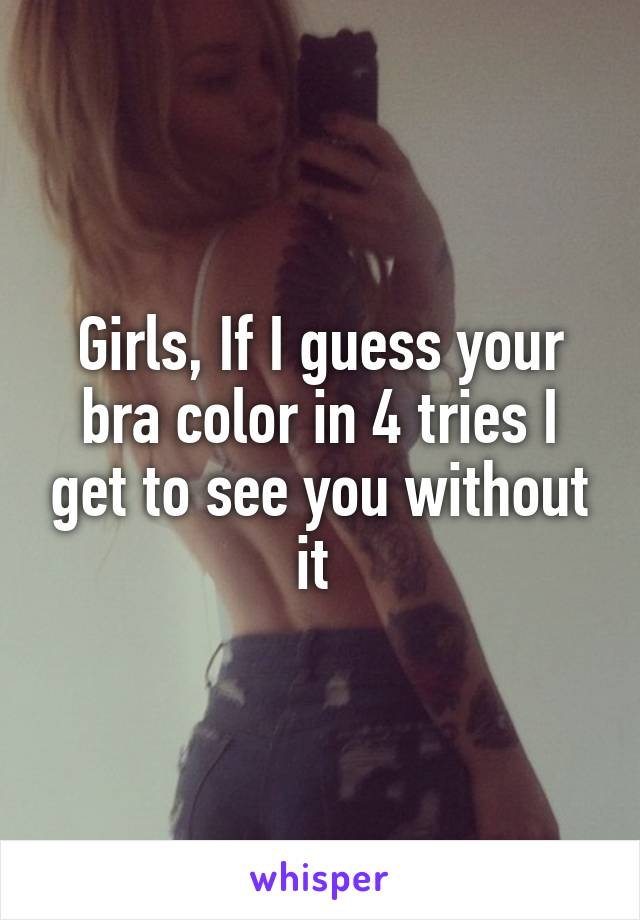 Girls, If I guess your bra color in 4 tries I get to see you without it 