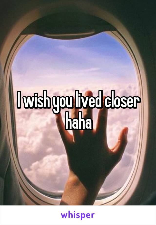 I wish you lived closer haha