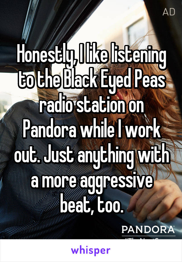 Honestly, I like listening to the Black Eyed Peas radio station on Pandora while I work out. Just anything with a more aggressive beat, too.