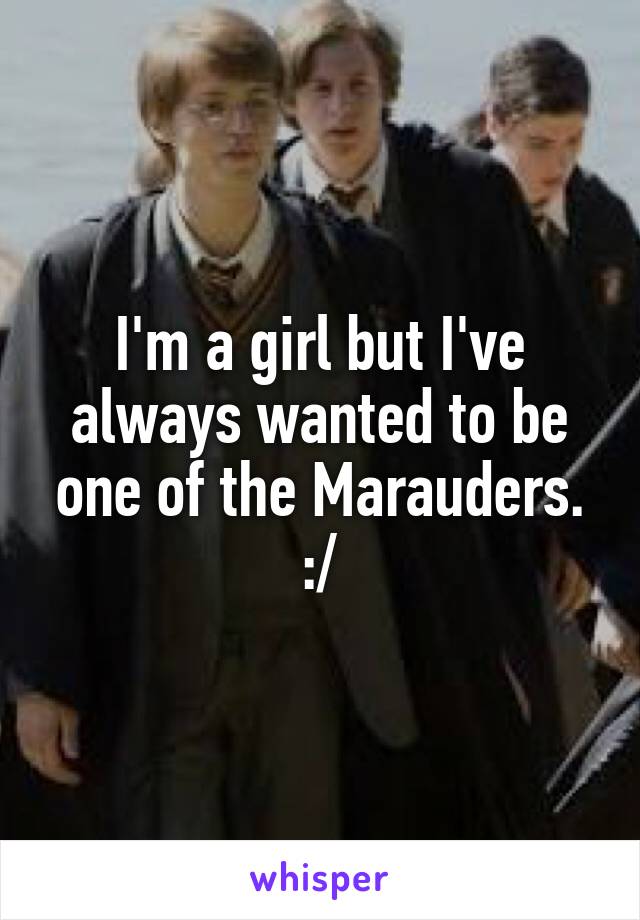 I'm a girl but I've always wanted to be one of the Marauders. :/