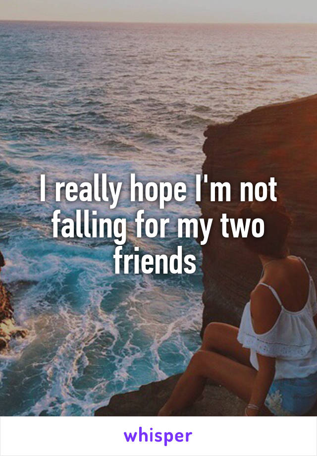 I really hope I'm not falling for my two friends 