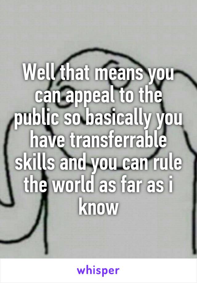 Well that means you can appeal to the public so basically you have transferrable skills and you can rule the world as far as i know