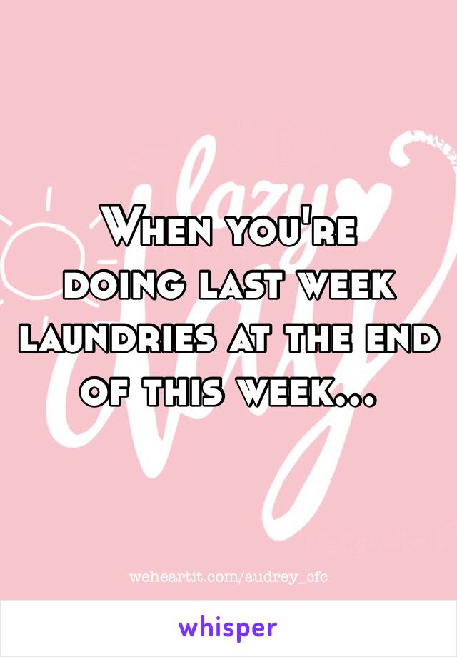 When you're 
doing last week laundries at the end of this week…