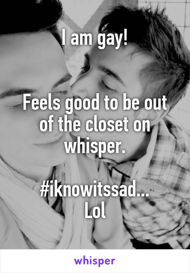I am gay!


Feels good to be out of the closet on whisper.

#iknowitssad...
Lol
