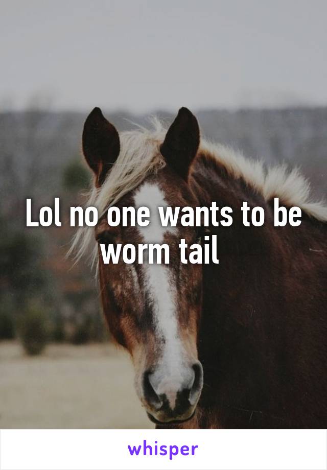 Lol no one wants to be worm tail 