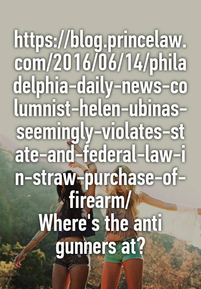 https://blog.princelaw.com/2016/06/14/philadelphia-daily-news-columnist-helen-ubinas-seemingly-violates-state-and-federal-law-in-straw-purchase-of-firearm/
Where's the anti gunners at?