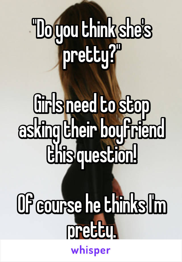 "Do you think she's pretty?"

Girls need to stop asking their boyfriend this question!

Of course he thinks I'm pretty.
