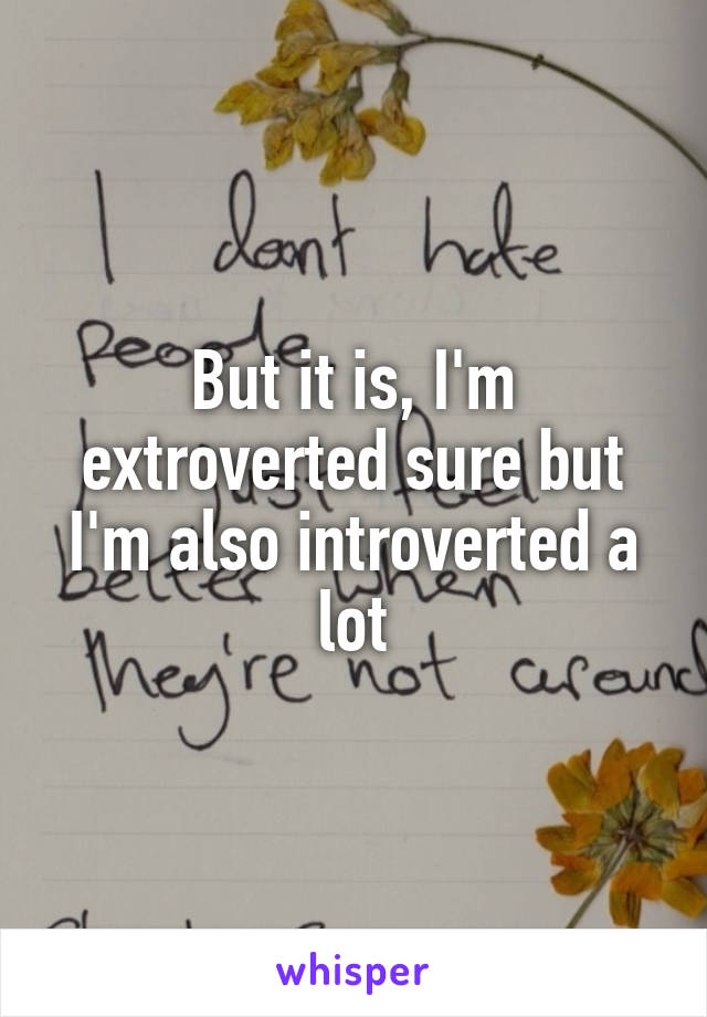 But it is, I'm extroverted sure but I'm also introverted a lot