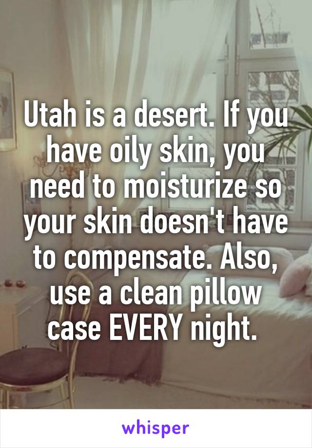 Utah is a desert. If you have oily skin, you need to moisturize so your skin doesn't have to compensate. Also, use a clean pillow case EVERY night. 