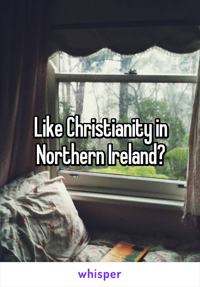 Like Christianity in Northern Ireland?