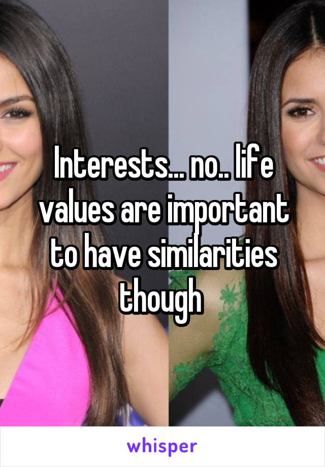 Interests... no.. life values are important to have similarities though 