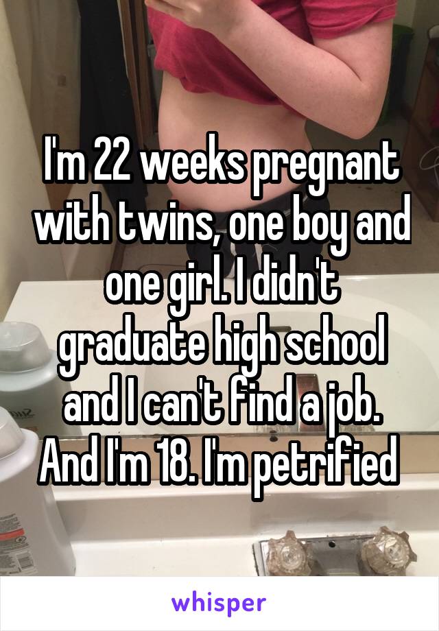 I'm 22 weeks pregnant with twins, one boy and one girl. I didn't graduate high school and I can't find a job. And I'm 18. I'm petrified 