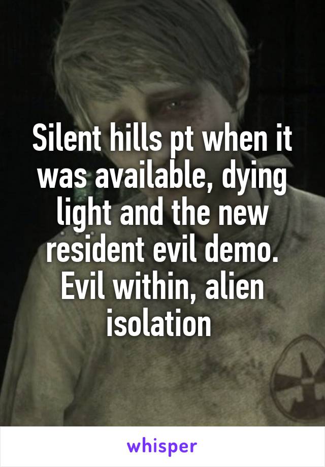 Silent hills pt when it was available, dying light and the new resident evil demo. Evil within, alien isolation 