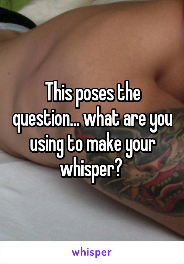 This poses the question... what are you using to make your whisper? 