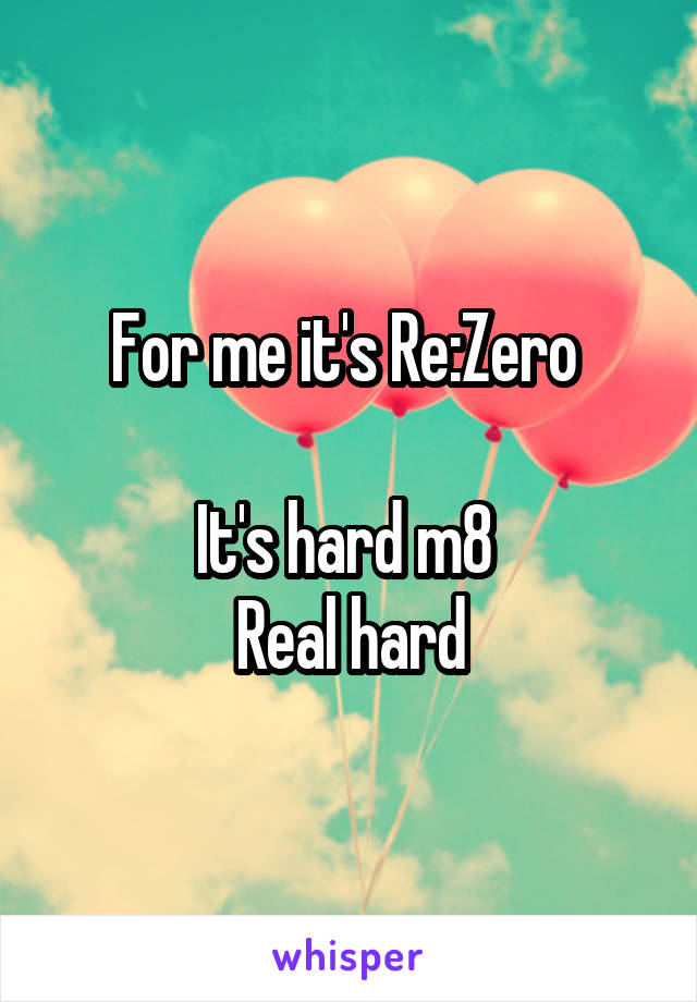 For me it's Re:Zero 

It's hard m8 
Real hard