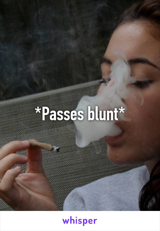 *Passes blunt*