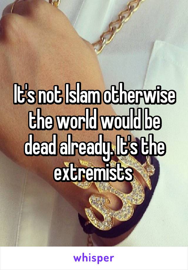 It's not Islam otherwise the world would be dead already. It's the extremists 