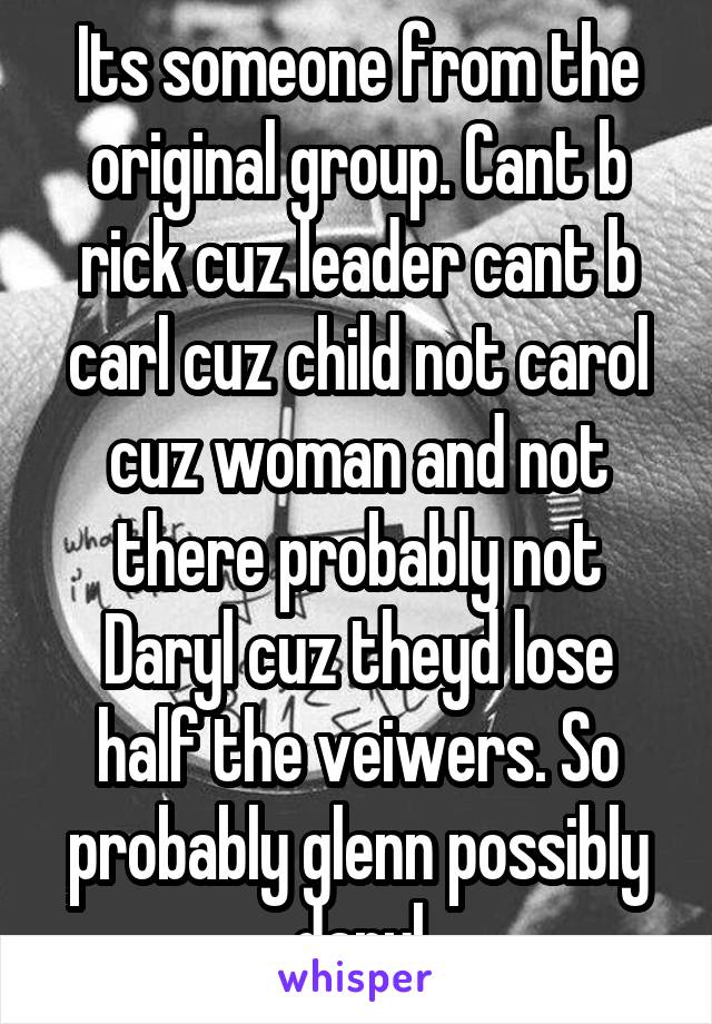 Its someone from the original group. Cant b rick cuz leader cant b carl cuz child not carol cuz woman and not there probably not Daryl cuz theyd lose half the veiwers. So probably glenn possibly daryl