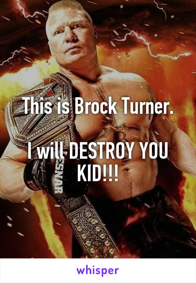 This is Brock Turner.

I will DESTROY YOU KID!!!
