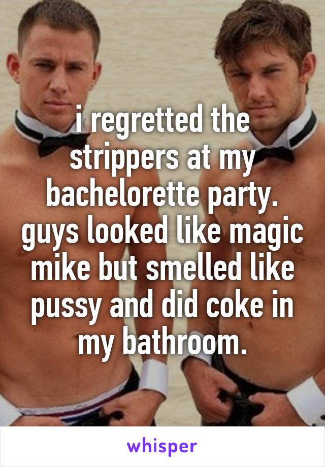 i regretted the strippers at my bachelorette party. guys looked like magic mike but smelled like pussy and did coke in my bathroom.