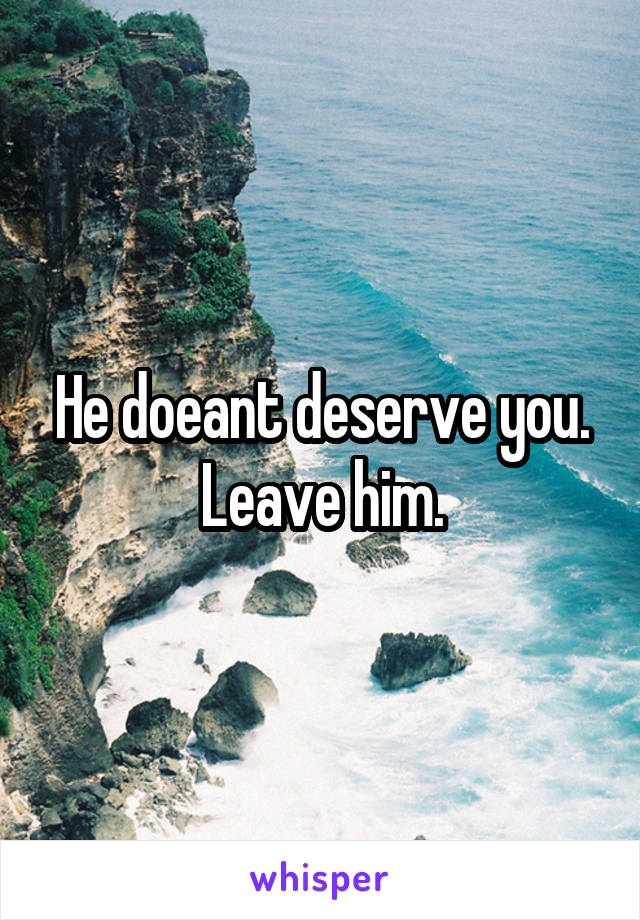 He doeant deserve you. Leave him.