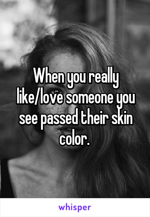 When you really like/love someone you see passed their skin color. 