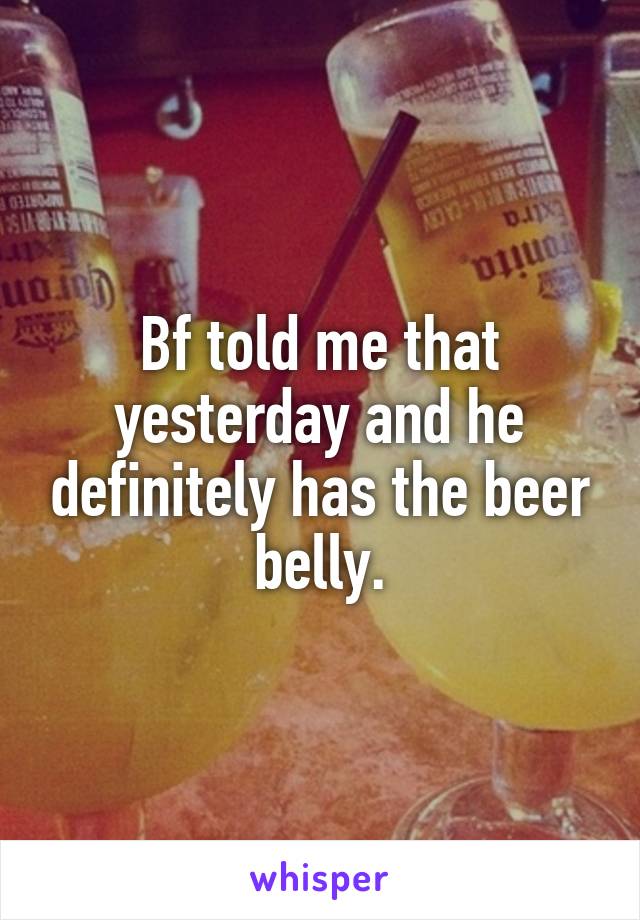 Bf told me that yesterday and he definitely has the beer belly.