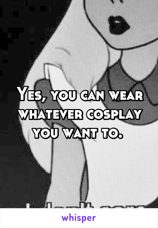 Yes, you can wear whatever cosplay you want to. 