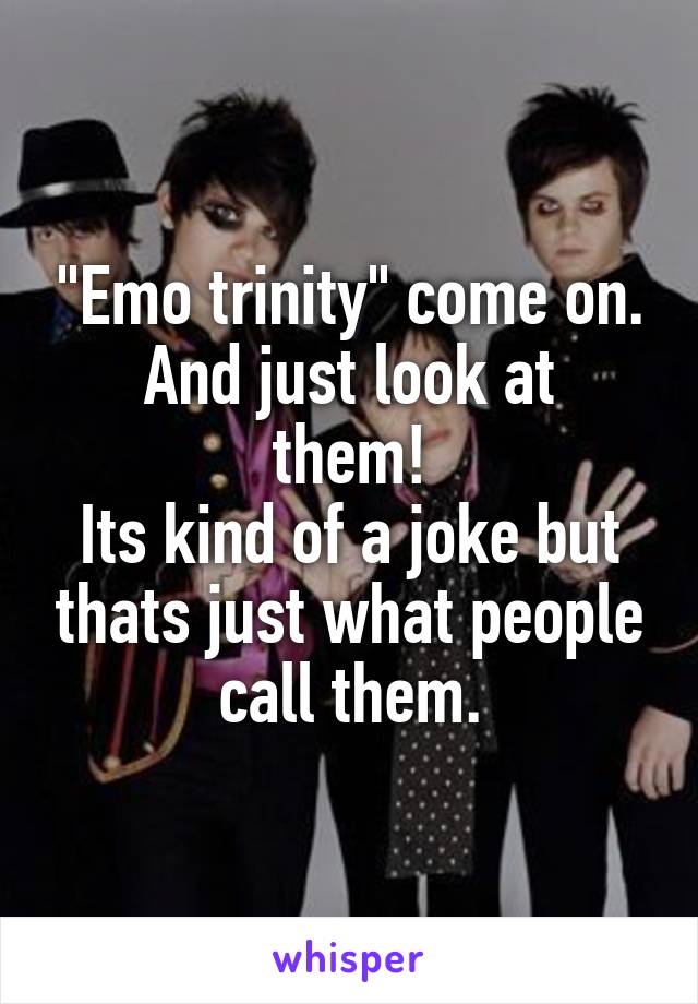 "Emo trinity" come on.
And just look at them!
Its kind of a joke but thats just what people call them.