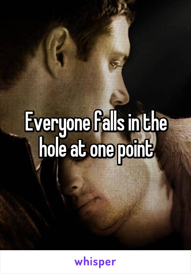 Everyone falls in the hole at one point