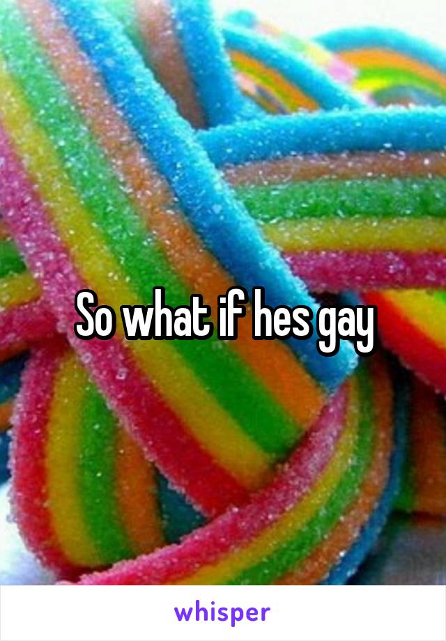 So what if hes gay