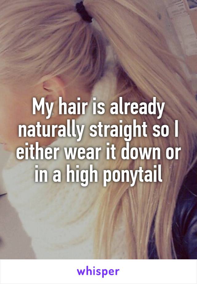 My hair is already naturally straight so I either wear it down or in a high ponytail