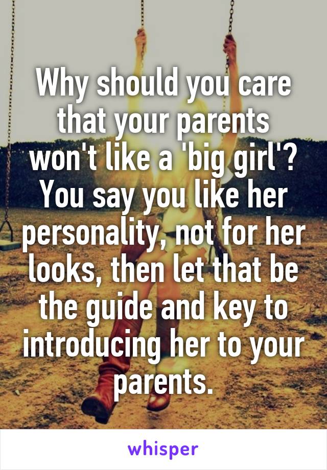 Why should you care that your parents won't like a 'big girl'? You say you like her personality, not for her looks, then let that be the guide and key to introducing her to your parents.