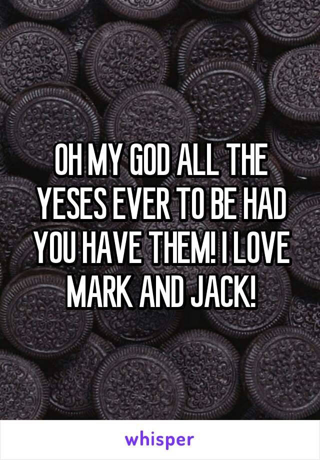 OH MY GOD ALL THE YESES EVER TO BE HAD YOU HAVE THEM! I LOVE MARK AND JACK!