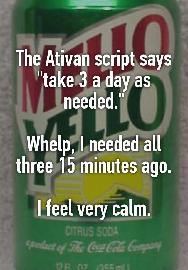 The Ativan script says "take 3 a day as needed."

Whelp, I needed all three 15 minutes ago.

I feel very calm.